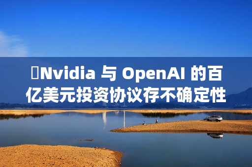 Nvidia 与 OpenAI 的百亿美元投资协议存不确定性 Nvidia 与 OpenAI 的百亿美元投资协议存不确定性