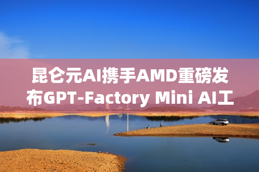 昆仑元AI携手AMD重磅发布GPT-Factory Mini AI工作站