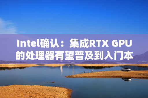 Intel确认：集成RTX GPU的处理器有望普及到入门本！