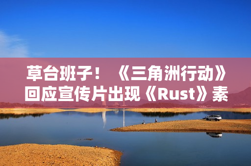 草台班子！ 《三角洲行动》回应宣传片出现《Rust》素材 买到盗版素材了