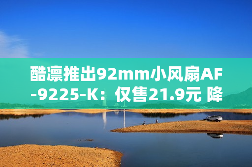 酷凛推出92mm小风扇AF-9225-K:仅售21.9元 降噪型扇叶设计 支持串接 酷凛推出92mm小风扇AF-9225-K:仅售21.9元 降噪型扇叶设计 支持串接