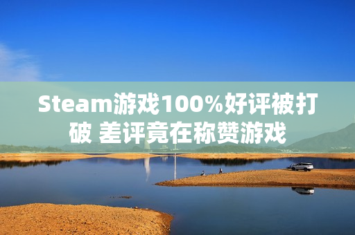 Steam游戏100%好评被打破 差评竟在称赞游戏