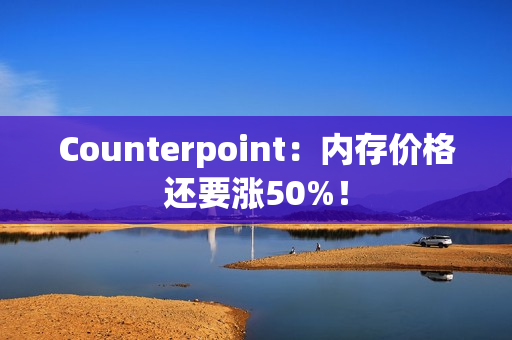 Counterpoint：内存价格还要涨50%！