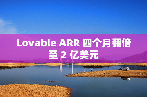 Lovable ARR 四个月翻倍至 2 亿美元