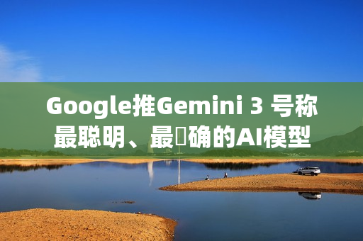 Google推Gemini 3 号称最聪明、最準确的AI模型