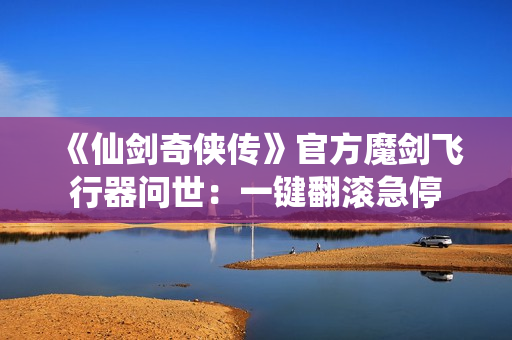 《仙剑奇侠传》官方魔剑飞行器问世：一键翻滚急停