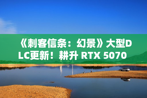 《刺客信条：幻景》大型DLC更新！耕升 RTX 5070 追风 OC探索新区域