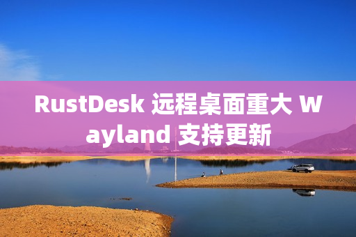 RustDesk 远程桌面重大 Wayland 支持更新