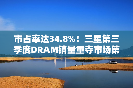 市占率达34.8%!三星第三季度DRAM销量重夺市场第一 市占率达34.8%!三星第三季度DRAM销量重夺市场第一