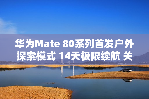 华为Mate 80系列首发户外探索模式 14天极限续航 关键时刻能救命
