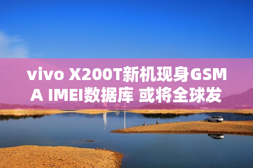 vivo X200T新机现身GSMA IMEI数据库 或将全球发布