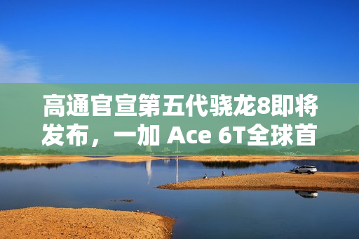 高通官宣第五代骁龙8即将发布，一加 Ace 6T全球首发！