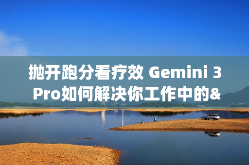抛开跑分看疗效 Gemini 3 Pro如何解决你工作中的&ldquo;小麻烦&rdquo;