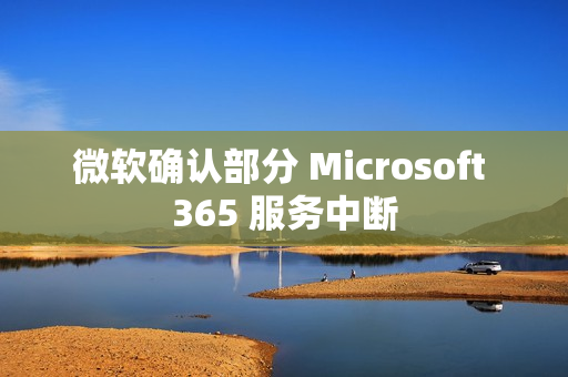 微软确认部分 Microsoft 365 服务中断