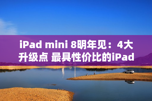 iPad mini 8明年见：4大升级点 最具性价比的iPad