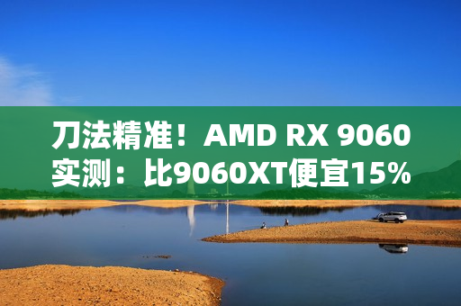 刀法精准!AMD RX 9060实测:比9060XT便宜15%、慢14% 刀法精准!AMD RX 9060实测:比9060XT便宜15%、慢14%