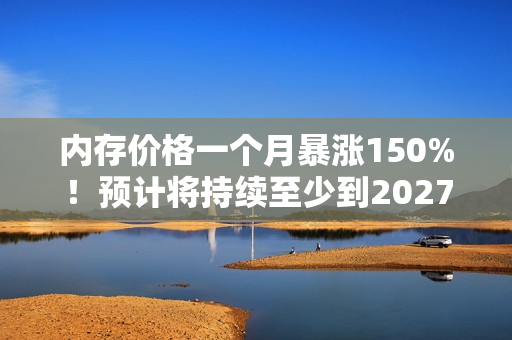 内存价格一个月暴涨150%！预计将持续至少到2027年