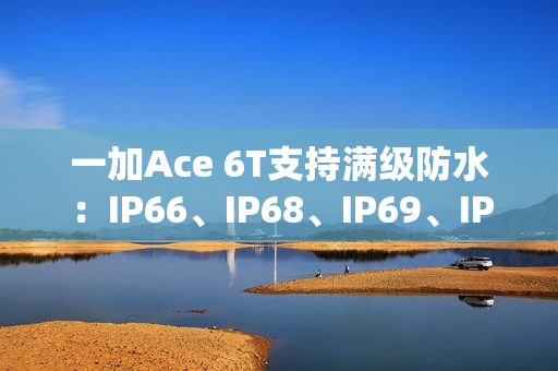 一加Ace 6T支持满级防水:IP66、IP68、IP69、IP69K全部都支持 一加Ace 6T支持满级防水:IP66、IP68、IP69、IP69K全部都支持