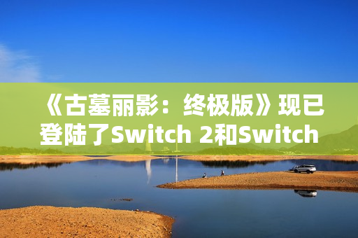 《古墓丽影：终极版》现已登陆了Switch 2和Switch