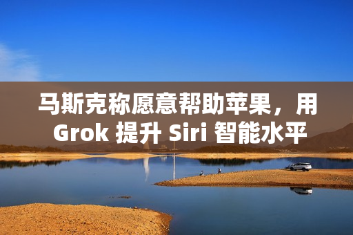 马斯克称愿意帮助苹果，用 Grok 提升 Siri 智能水平