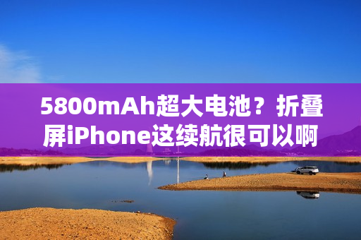 5800mAh超大电池？折叠屏iPhone这续航很可以啊