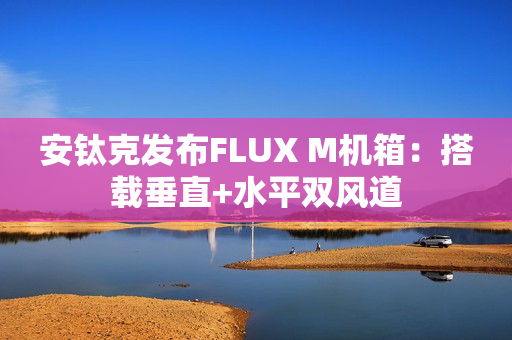 安钛克发布FLUX M机箱:搭载垂直+水平双风道 安钛克发布FLUX M机箱:搭载垂直+水平双风道