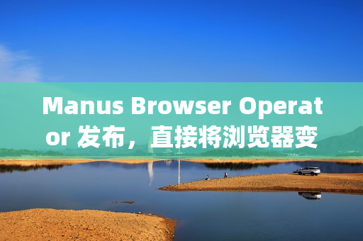 Manus Browser Operator 发布，直接将浏览器变成“私人 AI 代理”