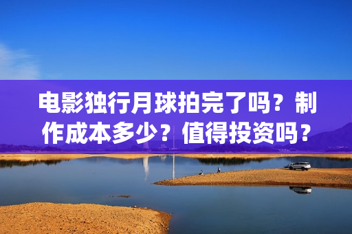 电影独行月球拍完了吗？制作成本多少？值得投资吗？(《独行月球》)