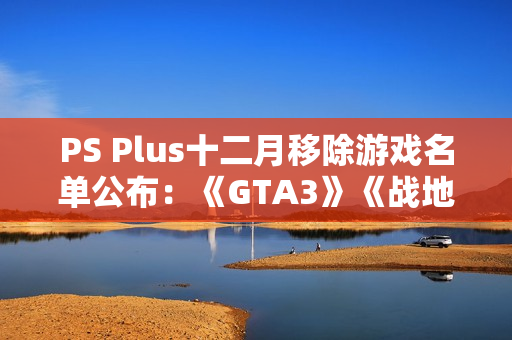 PS Plus十二月移除游戏名单公布：《GTA3》《战地2042》等