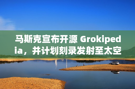 马斯克宣布开源 Grokipedia，并计划刻录发射至太空