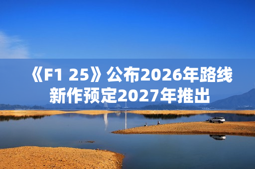 《F1 25》公布2026年路线 新作预定2027年推出 《F1 25》公布2026年路线 新作预定2027年推出