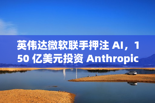 英伟达微软联手押注 AI,150 亿美元投资 Anthropic 英伟达微软联手押注 AI,150 亿美元投资 Anthropic