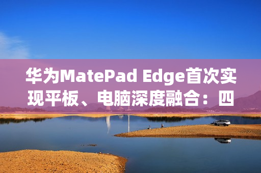 华为MatePad Edge首次实现平板、电脑深度融合：四指横滑无缝切换