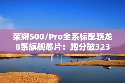 荣耀500/Pro全系标配骁龙8系旗舰芯片：跑分破323万