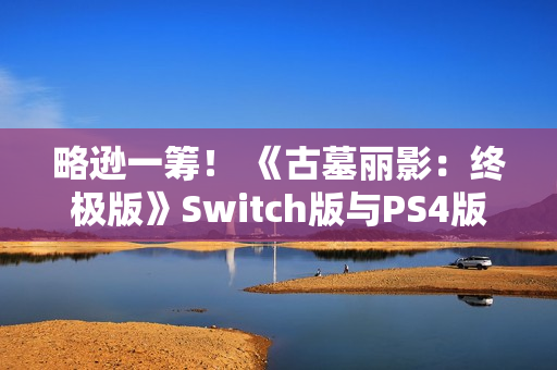 略逊一筹！ 《古墓丽影：终极版》Switch版与PS4版画面性能对比