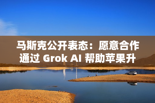 马斯克公开表态：愿意合作通过 Grok AI 帮助苹果升级 Siri