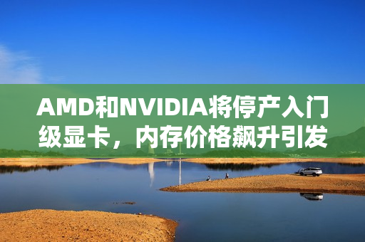 AMD和NVIDIA将停产入门级显卡，内存价格飙升引发连锁反应