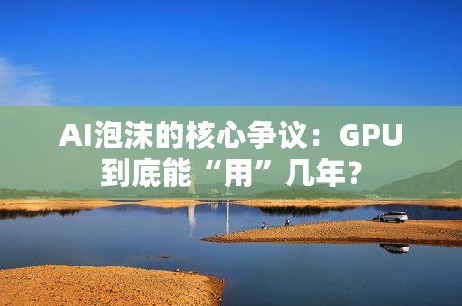 AI泡沫的核心争议：GPU到底能“用”几年？