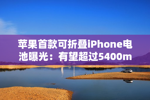 苹果首款可折叠iPhone电池曝光:有望超过5400mAh,超越竞争对手 苹果首款可折叠iPhone电池曝光:有望超过5400mAh,超越竞争对手