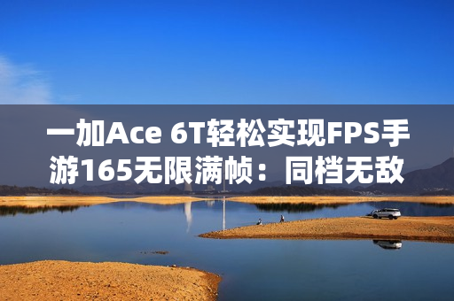 一加Ace 6T轻松实现FPS手游165无限满帧：同档无敌