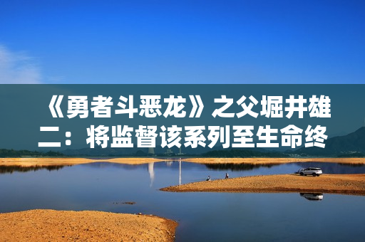 《勇者斗恶龙》之父堀井雄二：将监督该系列至生命终点