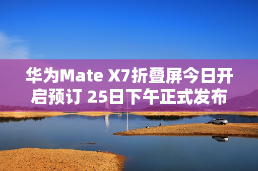 华为Mate X7折叠屏今日开启预订 25日下午正式发布