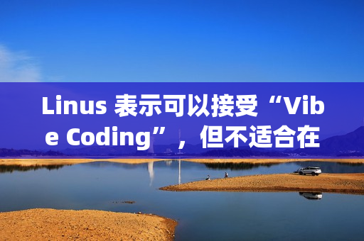 Linus 表示可以接受“Vibe Coding”，但不适合在生产环境使用