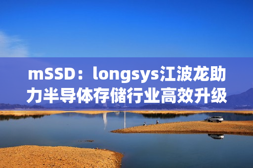 mSSD：longsys江波龙助力半导体存储行业高效升级