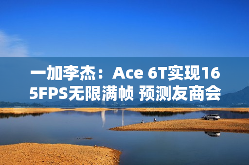 一加李杰：Ace 6T实现165FPS无限满帧 预测友商会跟进