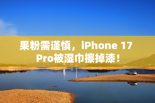 果粉需谨慎，iPhone 17 Pro被湿巾擦掉漆！