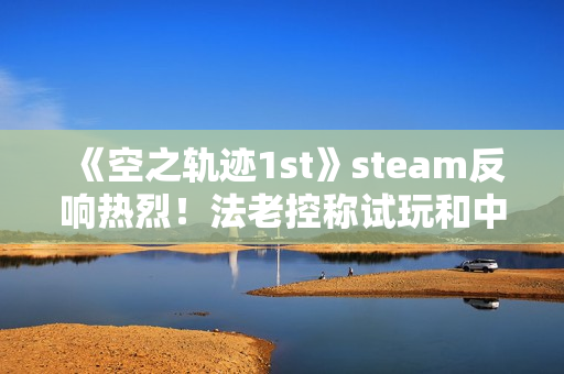 《空之轨迹1st》steam反响热烈！法老控称试玩和中国玩家立大功