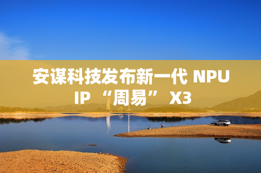 安谋科技发布新一代 NPU IP “周易” X3 安谋科技发布新一代 NPU IP “周易” X3