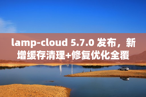 lamp-cloud 5.7.0 发布，新增缓存清理+修复优化全覆盖