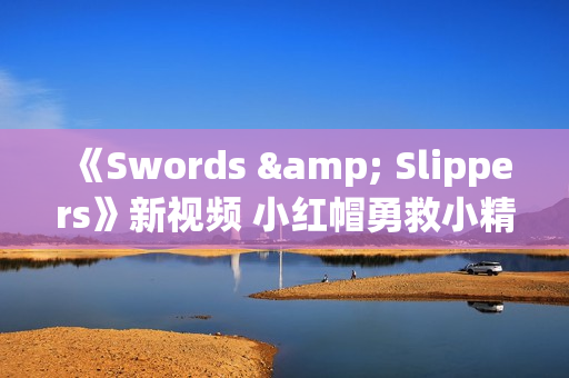 《Swords & Slippers》新视频 小红帽勇救小精灵